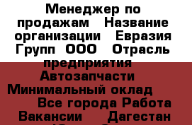 Менеджер по продажам › Название организации ­ Евразия Групп, ООО › Отрасль предприятия ­ Автозапчасти › Минимальный оклад ­ 50 000 - Все города Работа » Вакансии   . Дагестан респ.,Южно-Сухокумск г.